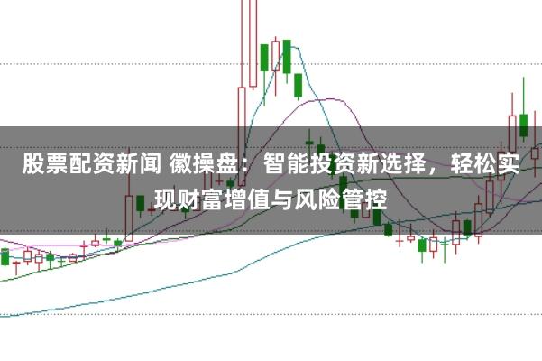 股票配资新闻 徽操盘：智能投资新选择，轻松实现财富增值与风险管控
