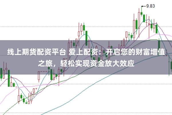 线上期货配资平台 爱上配资：开启您的财富增值之旅，轻松实现资金放大效应