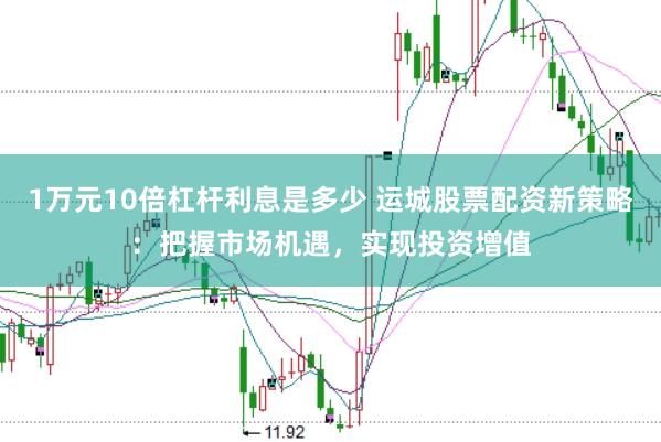 1万元10倍杠杆利息是多少 运城股票配资新策略：把握市场机遇，实现投资增值
