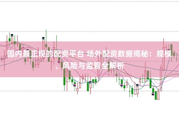 国内最正规的配资平台 场外配资数据揭秘：规模、风险与监管全解析
