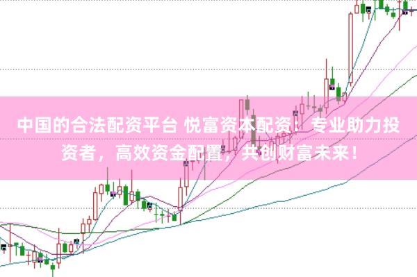 中国的合法配资平台 悦富资本配资：专业助力投资者，高效资金配置，共创财富未来！