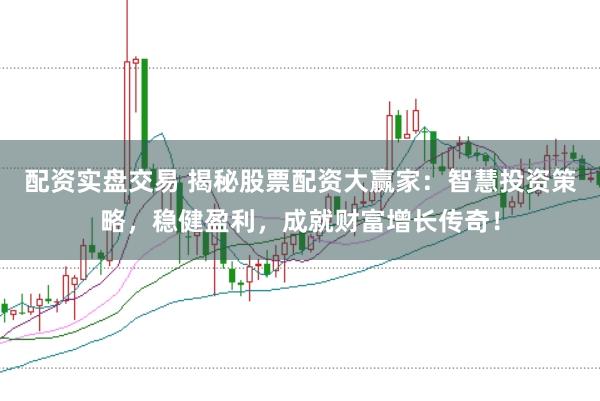 配资实盘交易 揭秘股票配资大赢家：智慧投资策略，稳健盈利，成就财富增长传奇！