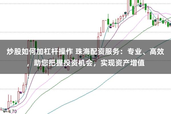 炒股如何加杠杆操作 珠海配资服务：专业、高效，助您把握投资机会，实现资产增值
