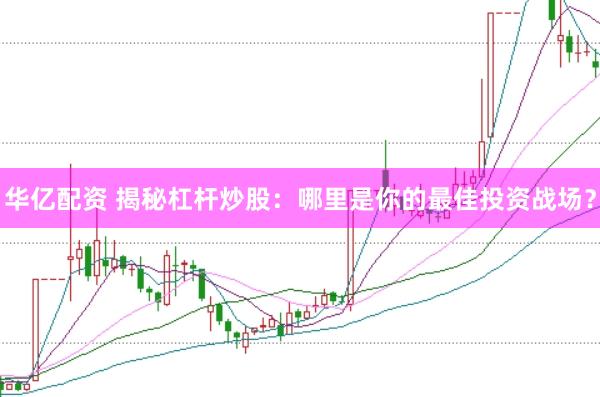 华亿配资 揭秘杠杆炒股：哪里是你的最佳投资战场？