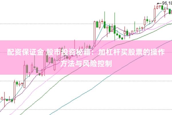 配资保证金 股市投资秘籍：加杠杆买股票的操作方法与风险控制