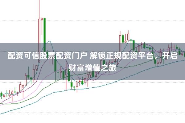 配资可信股票配资门户 解锁正规配资平台，开启财富增值之旅