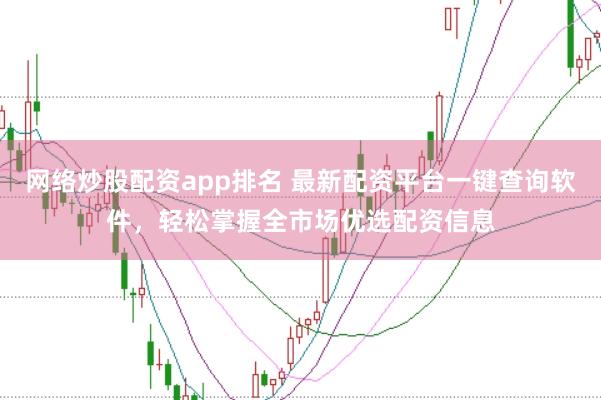 网络炒股配资app排名 最新配资平台一键查询软件，轻松掌握全市场优选配资信息