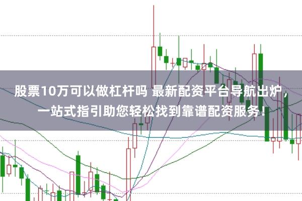 股票10万可以做杠杆吗 最新配资平台导航出炉，一站式指引助您轻松找到靠谱配资服务！