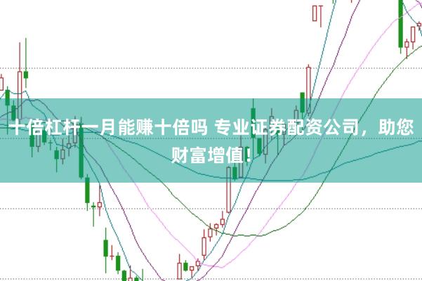 十倍杠杆一月能赚十倍吗 专业证券配资公司，助您财富增值！