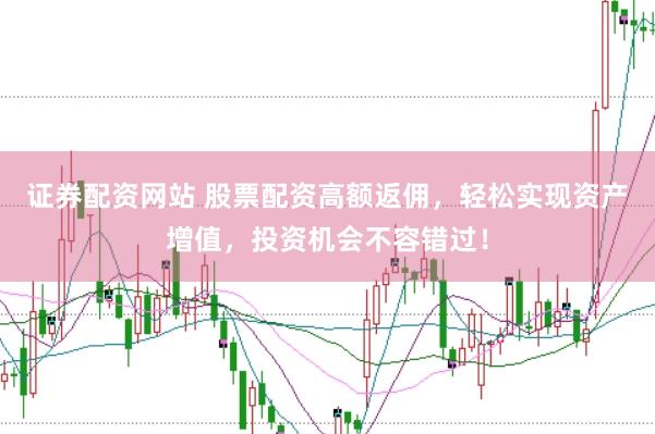 证券配资网站 股票配资高额返佣，轻松实现资产增值，投资机会不容错过！