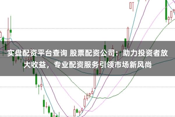 实盘配资平台查询 股票配资公司：助力投资者放大收益，专业配资服务引领市场新风尚