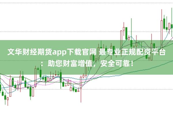 文华财经期货app下载官网 最专业正规配资平台：助您财富增值，安全可靠！
