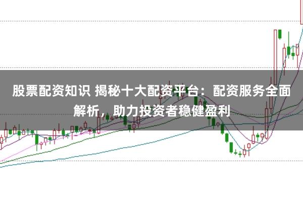 股票配资知识 揭秘十大配资平台：配资服务全面解析，助力投资者稳健盈利