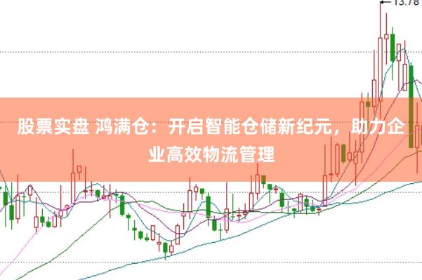 股票实盘 鸿满仓：开启智能仓储新纪元，助力企业高效物流管理