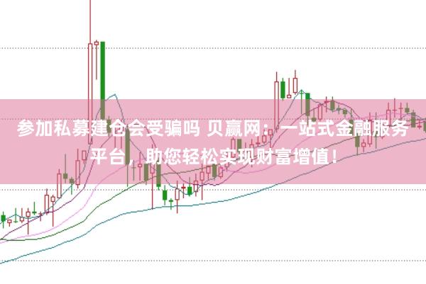 参加私募建仓会受骗吗 贝赢网：一站式金融服务平台，助您轻松实现财富增值！
