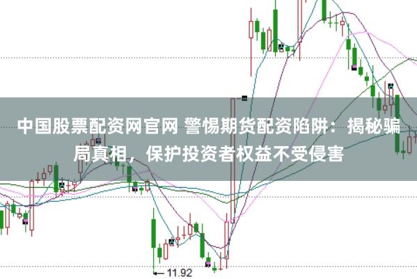 中国股票配资网官网 警惕期货配资陷阱：揭秘骗局真相，保护投资者权益不受侵害