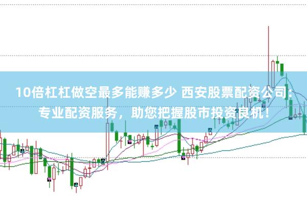 10倍杠杠做空最多能赚多少 西安股票配资公司：专业配资服务，助您把握股市投资良机！