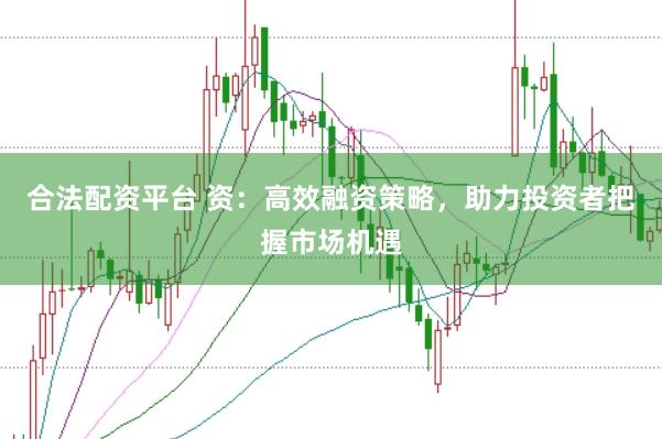 合法配资平台 资：高效融资策略，助力投资者把握市场机遇