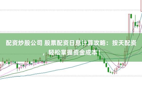 配资炒股公司 股票配资日息计算攻略：按天配资，轻松掌握资金成本！