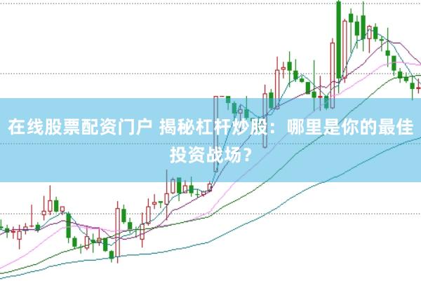 在线股票配资门户 揭秘杠杆炒股：哪里是你的最佳投资战场？