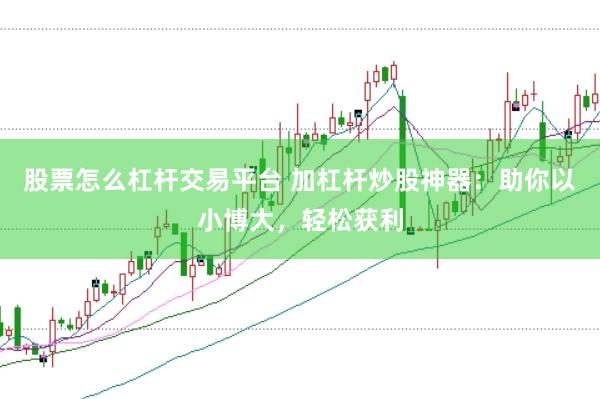 股票怎么杠杆交易平台 加杠杆炒股神器：助你以小博大，轻松获利