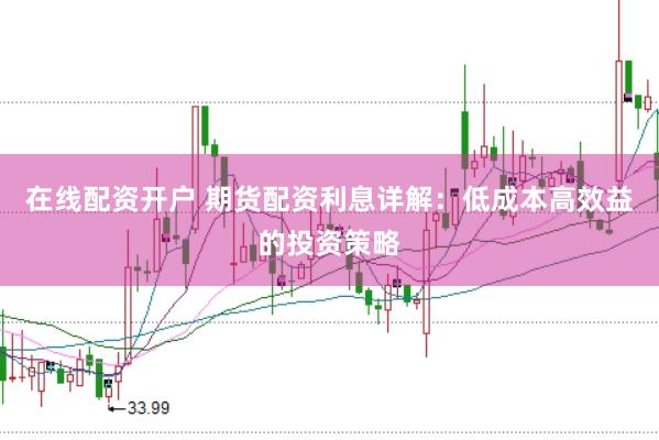 在线配资开户 期货配资利息详解：低成本高效益的投资策略