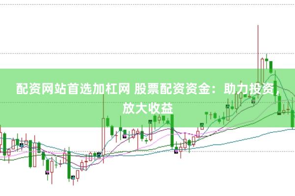 配资网站首选加杠网 股票配资资金：助力投资，放大收益