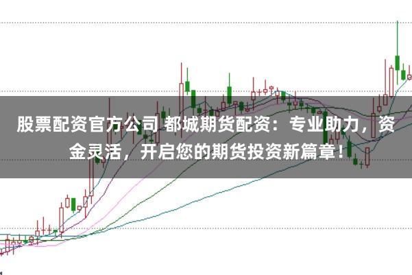 股票配资官方公司 都城期货配资：专业助力，资金灵活，开启您的期货投资新篇章！