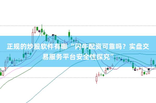 正规的炒股软件有哪 “闪牛配资可靠吗？实盘交易服务平台安全性探究”
