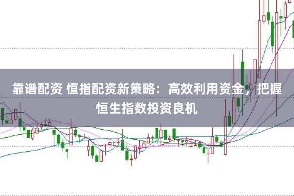 靠谱配资 恒指配资新策略：高效利用资金，把握恒生指数投资良机