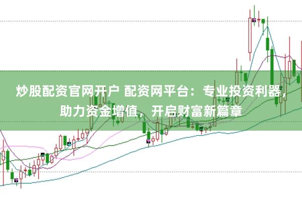 炒股配资官网开户 配资网平台：专业投资利器，助力资金增值，开启财富新篇章