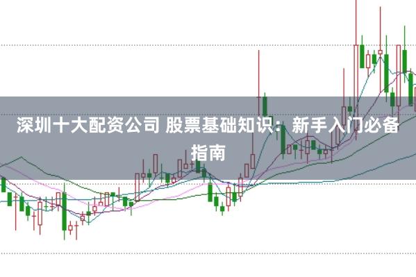 深圳十大配资公司 股票基础知识：新手入门必备指南