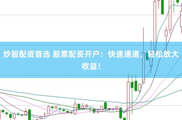 炒股配资首选 股票配资开户：快速通道，轻松放大收益！