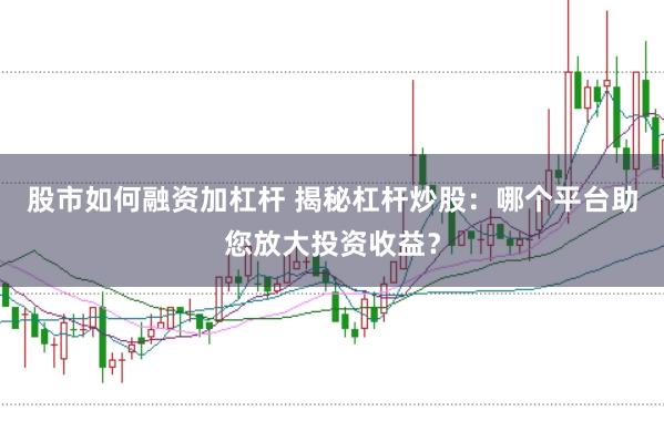 股市如何融资加杠杆 揭秘杠杆炒股：哪个平台助您放大投资收益？