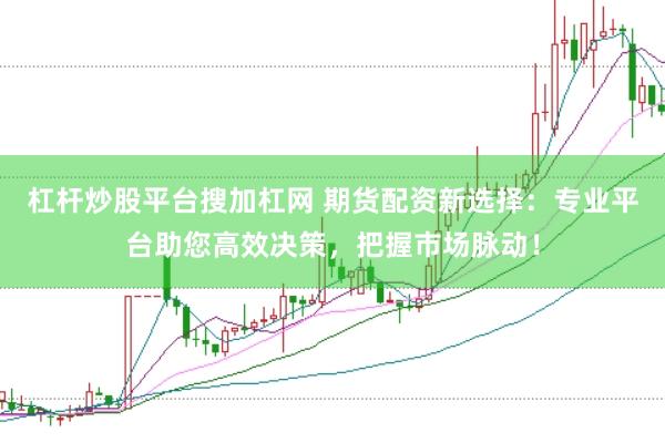 杠杆炒股平台搜加杠网 期货配资新选择：专业平台助您高效决策，把握市场脉动！