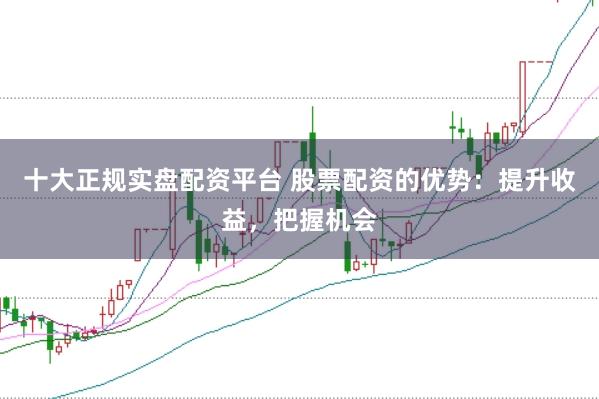 十大正规实盘配资平台 股票配资的优势：提升收益，把握机会