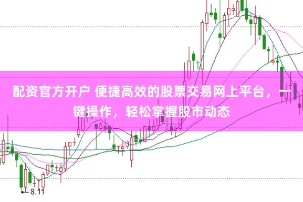 配资官方开户 便捷高效的股票交易网上平台，一键操作，轻松掌握股市动态
