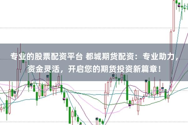 专业的股票配资平台 都城期货配资：专业助力，资金灵活，开启您的期货投资新篇章！