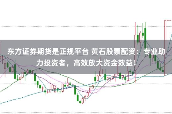 东方证券期货是正规平台 黄石股票配资：专业助力投资者，高效放大资金效益！