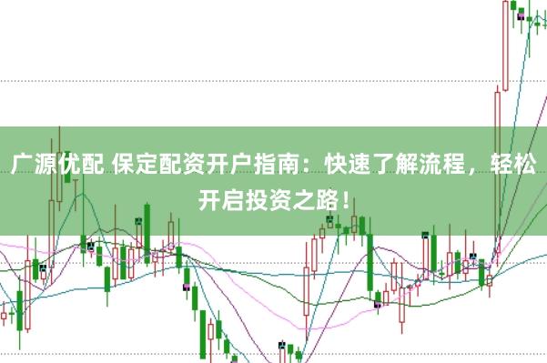 广源优配 保定配资开户指南：快速了解流程，轻松开启投资之路！