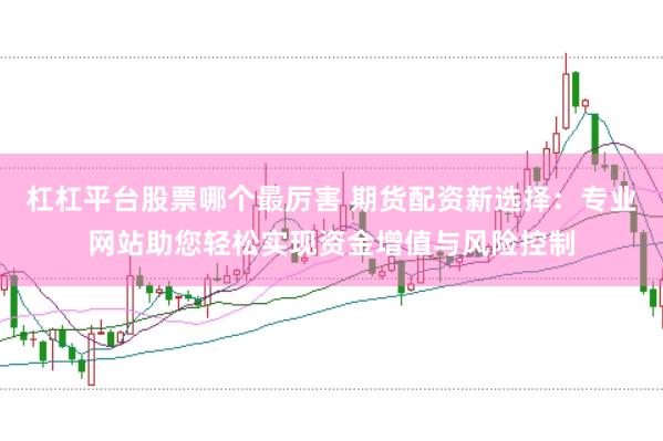 杠杠平台股票哪个最厉害 期货配资新选择：专业网站助您轻松实现资金增值与风险控制