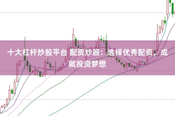 十大杠杆炒股平台 配资炒股：选择优秀配资，成就投资梦想