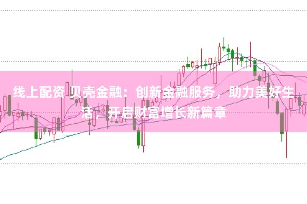 线上配资 贝壳金融：创新金融服务，助力美好生活，开启财富增长新篇章