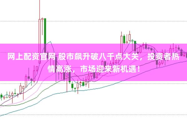 网上配资官网 股市飙升破八千点大关，投资者热情高涨，市场迎来新机遇！