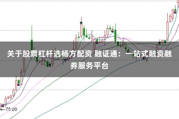 关于股票杠杆选杨方配资 融证通：一站式融资融券服务平台