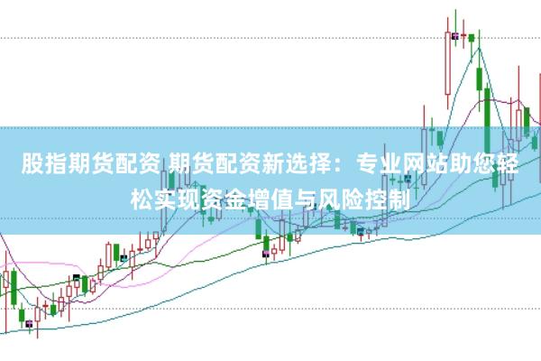 股指期货配资 期货配资新选择：专业网站助您轻松实现资金增值与风险控制