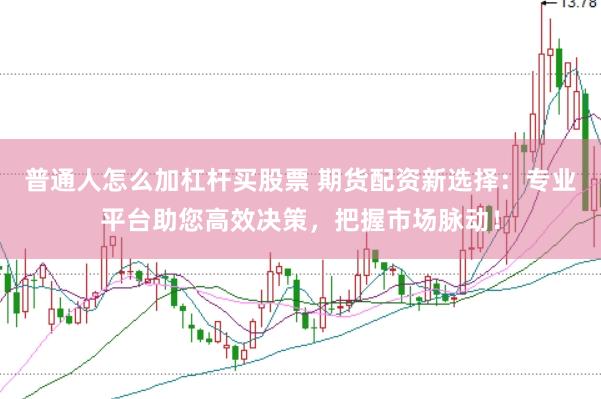 普通人怎么加杠杆买股票 期货配资新选择：专业平台助您高效决策，把握市场脉动！
