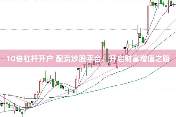 10倍杠杆开户 配资炒股平台：开启财富增值之路