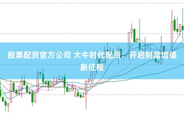 股票配资官方公司 大牛时代配资：开启财富增值新征程