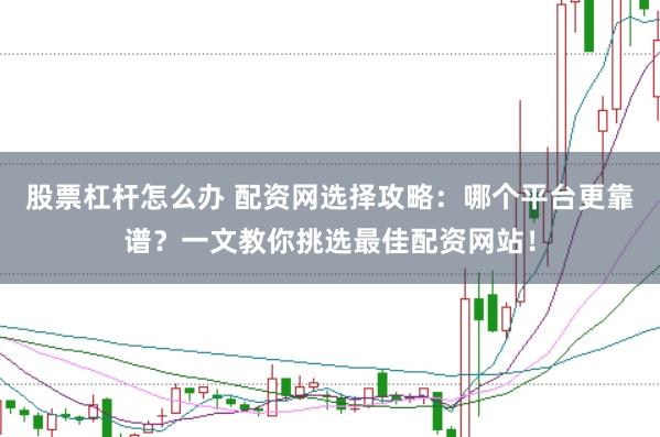 股票杠杆怎么办 配资网选择攻略：哪个平台更靠谱？一文教你挑选最佳配资网站！